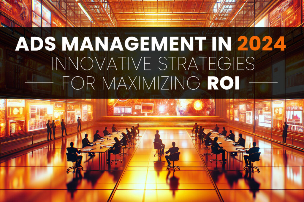 Ads Management in 2024 - Innovative Strategies for Maximizing ROI